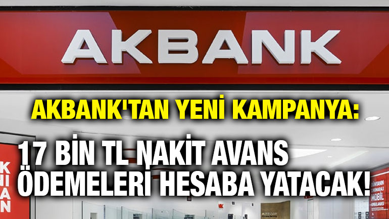Akbank'tan Yeni Kampanya: 17 Bin TL Nakit Avans Ödemeleri Hesaba Yatacak!