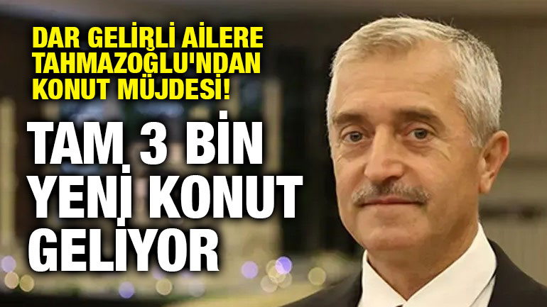 Dar Gelirli Ailere Tahmazoğlu'ndan Konut Müjdesi! Tam 3 Bin Yeni Konut Geliyor