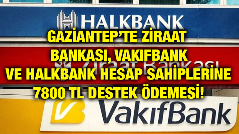 Gaziantep’te Ziraat Bankası, Vakıfbank ve Halkbank Hesap Sahiplerine 7800 TL Destek Ödemesi!