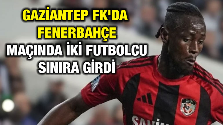 Gaziantep FK'da Fenerbahçe Maçında İki Futbolcu Sınıra Girdi