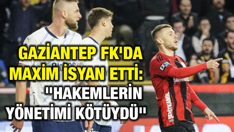 Gaziantep FK'da Maxim İsyan Etti: "Hakemlerin Yönetimi Kötüydü"