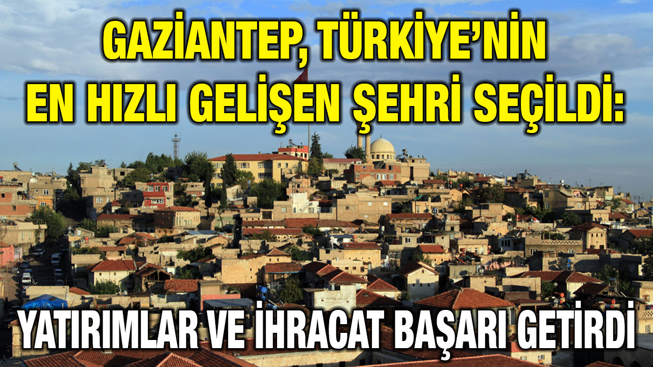 Türkiye'nin en hızlı gelişen şehirleri belli oldu: Gaziantep o listede zirvede