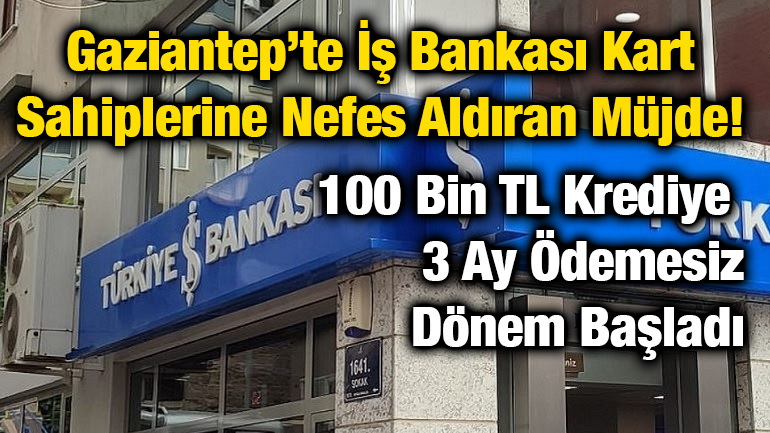 Gaziantep’te İş Bankası Kart Sahiplerine Nefes Aldıran Müjde! 100 Bin TL Krediye 3 Ay Ödemesiz Dönem Başladı