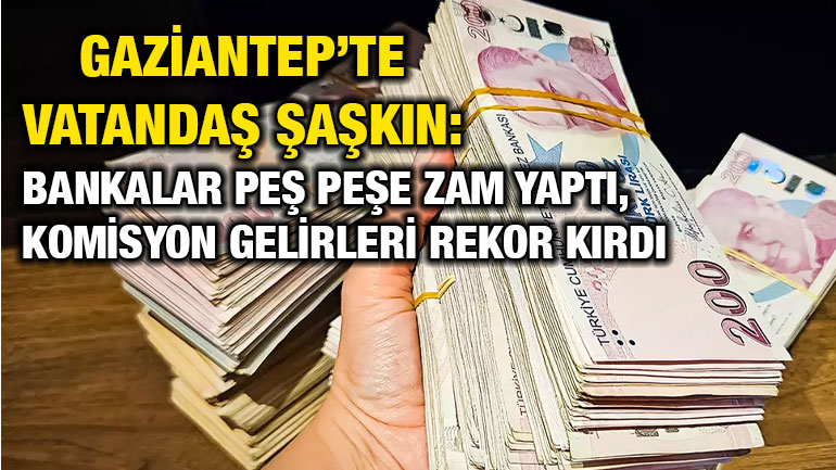 Gaziantep’te Vatandaş Şaşkın: Bankalar Peş Peşe Zam Yaptı, Komisyon Gelirleri Rekor Kırdı!