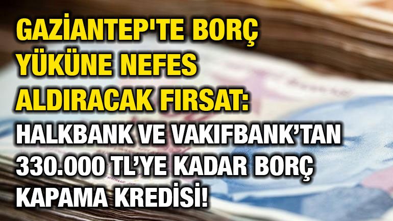 Gaziantep'te Borç Yüküne Nefes Aldıracak Fırsat: Halkbank ve VakıfBank’tan 330.000 TL’ye Kadar Borç Kapama Kredisi!