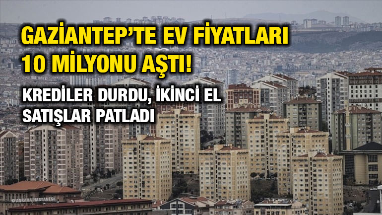 Gaziantep’te Ev Fiyatları 10 Milyonu Aştı! Krediler Durdu, İkinci El Satışlar Patladı