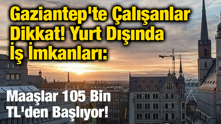 Gaziantep'te Çalışanlar Dikkat! Yurt Dışında İş İmkanları: Maaşlar 105 Bin TL'den Başlıyor!