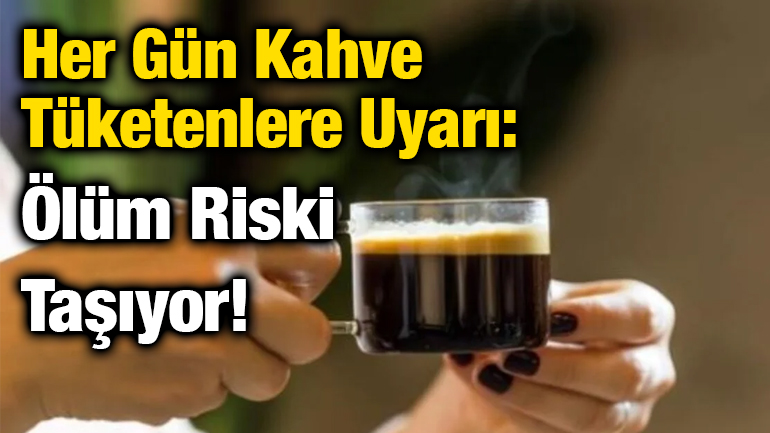Her Gün Kahve Tüketenlere Uyarı: Ölüm Riski Taşıyor!