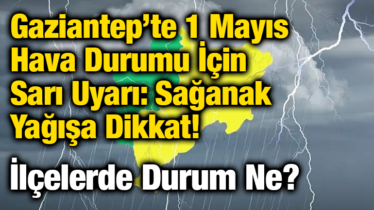 Gaziantep’te 1 Mayıs Hava Durumu İçin Sarı Uyarı: Sağanak Yağışa Dikkat! İlçelerde Durum Ne?