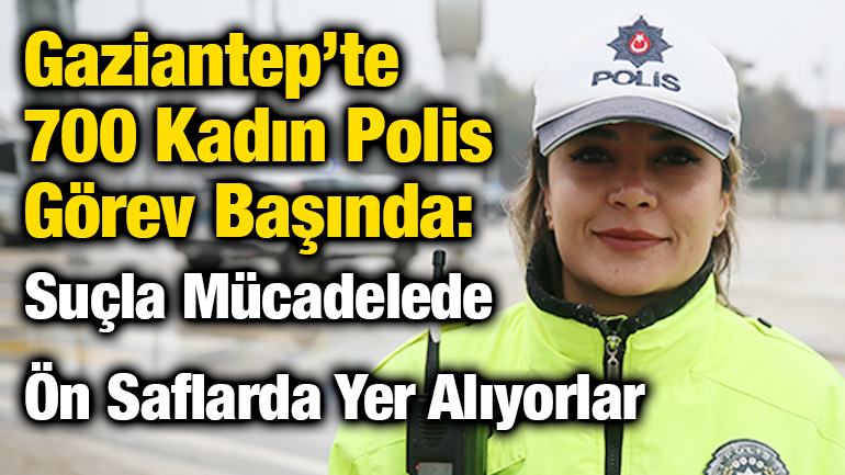 Gaziantep’te 700 Kadın Polis Görev Başında: Suçla Mücadelede Ön Saflarda Yer Alıyorlar