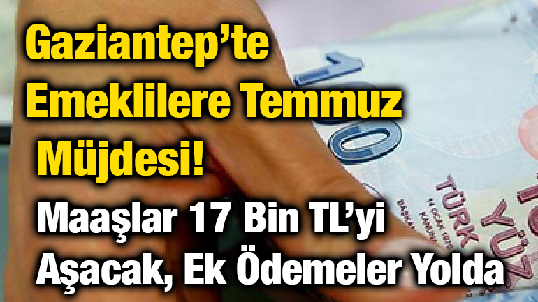 Gaziantep’te Emeklilere Temmuz Müjdesi! Maaşlar 17 Bin TL’yi Aşacak, Ek Ödemeler Yolda