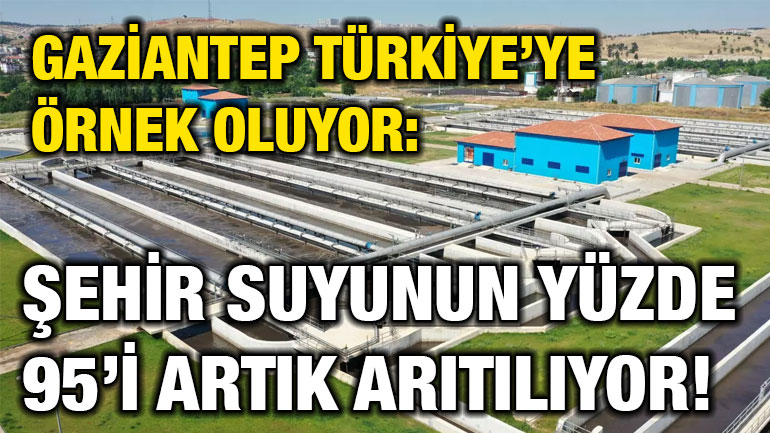 Gaziantep Türkiye’ye Örnek Oluyor: Şehir Suyunun Yüzde 95’i Artık Arıtılıyor!