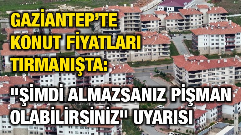 Gaziantep’te Konut Fiyatları Tırmanışta: "Şimdi Almazsanız Pişman Olabilirsiniz" Uyarısı