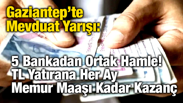 Gaziantep’te Mevduat Yarışı: 5 Bankadan Ortak Hamle! TL Yatırana Her Ay Memur Maaşı Kadar Kazanç
