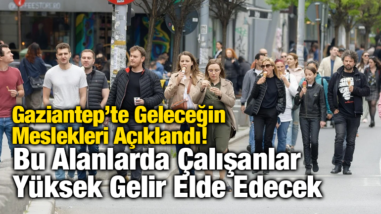 Gaziantep’te Geleceğin Meslekleri Açıklandı! Bu Alanlarda Çalışanlar Yüksek Gelir Elde Edecek