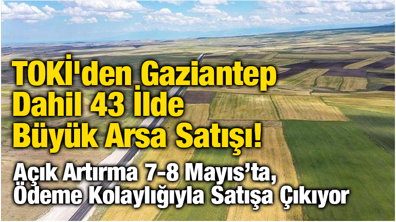 TOKİ'den Gaziantep Dahil 43 İlde Büyük Arsa Satışı! Açık Artırma 7-8 Mayıs’ta, Ödeme Kolaylığıyla Satışa Çıkıyor