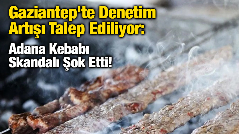 Gaziantep'te Denetim Artışı Talep Ediliyor: Adana Kebabı Skandalı Şok Etti!