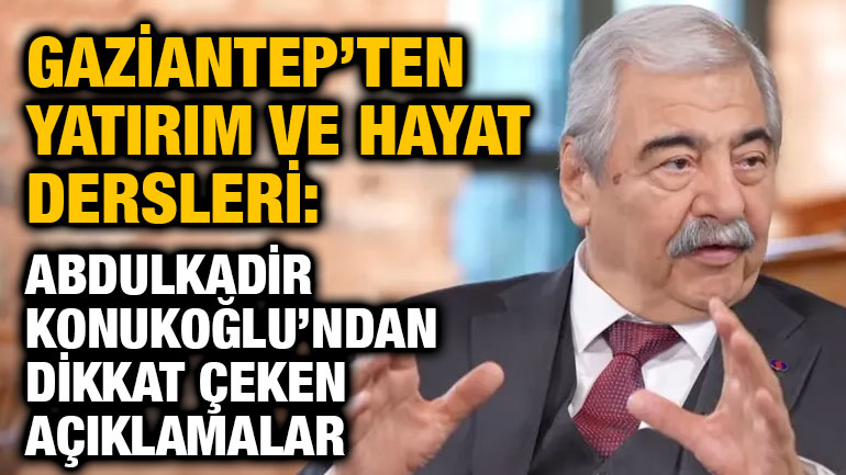 Gaziantep’ten Yatırım ve Hayat Dersleri: Abdulkadir Konukoğlu’ndan Dikkat Çeken Açıklamalar