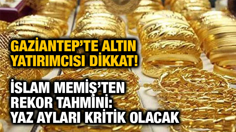Gaziantep’te Altın Yatırımcısı Dikkat! İslam Memiş’ten Rekor Tahmini: Yaz Ayları Kritik Olacak