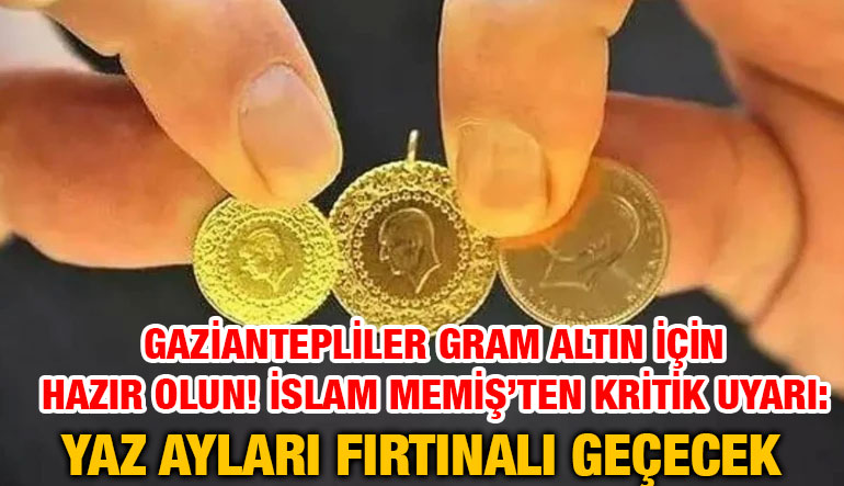 Gaziantepliler Gram Altın İçin Hazır Olun! İslam Memiş’ten Kritik Uyarı: Yaz Ayları Fırtınalı Geçecek