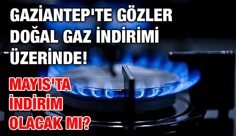 Gaziantep'te Gözler Doğal Gaz İndirimi Üzerinde! Mayıs'ta İndirim Olacak mı?