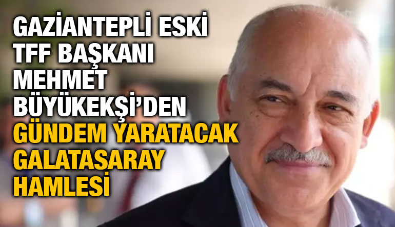 Gaziantepli Eski TFF Başkanı Mehmet Büyükekşi’den Gündem Yaratacak Galatasaray Hamlesi