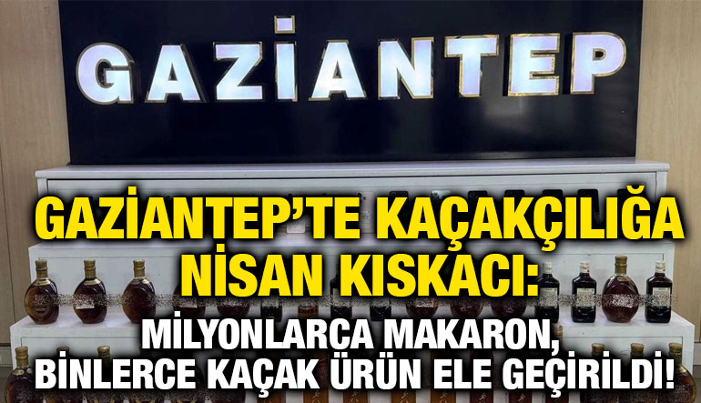 Gaziantep’te Kaçakçılığa Nisan Kıskacı: Milyonlarca Makaron, Binlerce Kaçak Ürün Ele Geçirildi!