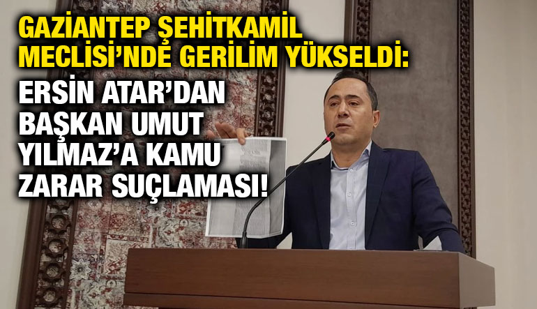 Gaziantep Şehitkamil Meclisi’nde Gerilim Yükseldi: Ersin Atar’dan Başkan Umut Yılmaz’a Kamu Zarar Suçlaması!