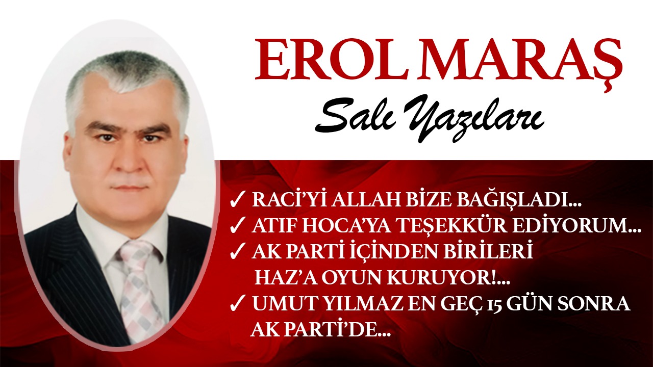 Erol Maraş Yazıyor: Raci’yi Allah Bize Bağışladı -  Umut Yılmaz En Geç 15 Gün Sonra Ak Parti’de -  Haz’a Oyun Kuruluyor-