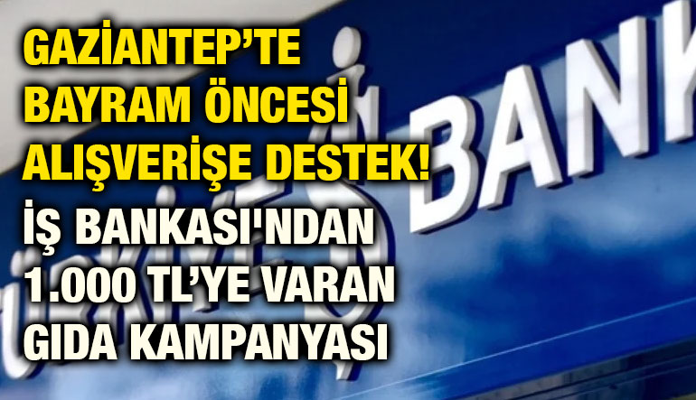 Gaziantep’te Bayram Öncesi Alışverişe Destek! İş Bankası'ndan 1.000 TL’ye Varan Gıda Kampanyası