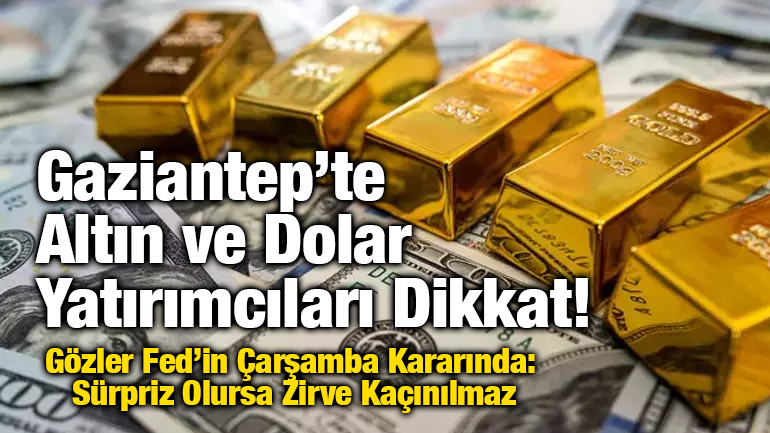 Gaziantep’te Altın ve Dolar Yatırımcıları Dikkat! Gözler Fed’in Çarşamba Kararında: Sürpriz Olursa Zirve Kaçınılmaz