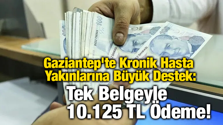 Gaziantep'te Kronik Hasta Yakınlarına Büyük Destek: Tek Belgeyle 10.125 TL Ödeme!
