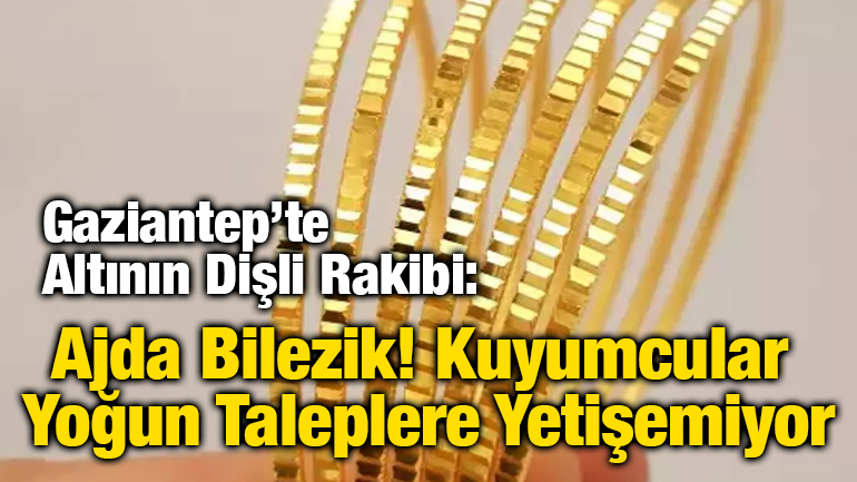 Gaziantep’te Altının Dişli Rakibi: Ajda Bilezik! Kuyumcular Yoğun Taleplere Yetişemiyor