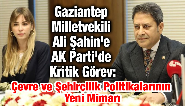 Gaziantep Milletvekili Ali Şahin'e AK Parti'de Kritik Görev: Çevre ve Şehircilik Politikalarının Yeni Mimarı