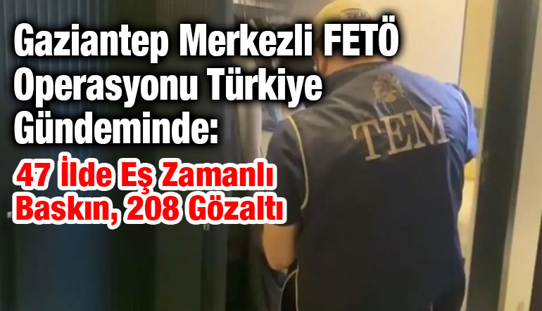 Gaziantep Merkezli FETÖ Operasyonu Türkiye Gündeminde: 47 İlde Eş Zamanlı Baskın, 208 Gözaltı