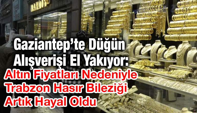 Gaziantep’te Düğün Alışverişi El Yakıyor: Altın Fiyatları Nedeniyle Trabzon Hasır Bileziği Artık Hayal Oldu