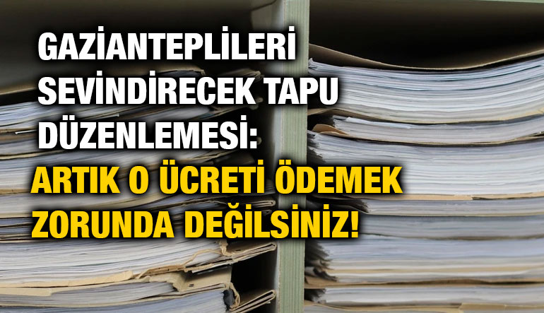 Gazianteplileri Sevindirecek Tapu Düzenlemesi: Artık O Ücreti Ödemek Zorunda Değilsiniz!