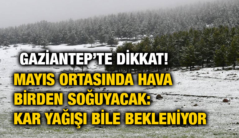 Gaziantep’te Dikkat! Mayıs Ortasında Hava Birden Soğuyacak: Kar Yağışı Bile Bekleniyor