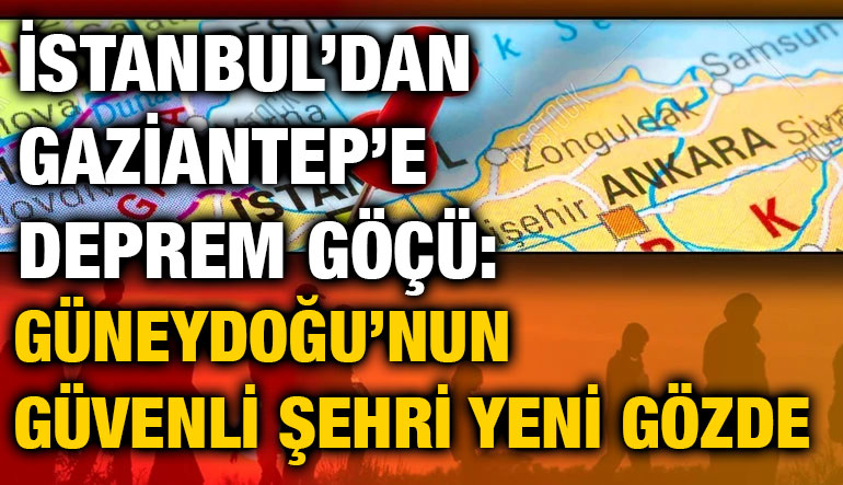 İstanbul’dan Gaziantep’e Deprem Göçü: Güneydoğu’nun Güvenli Şehri Yeni Gözde