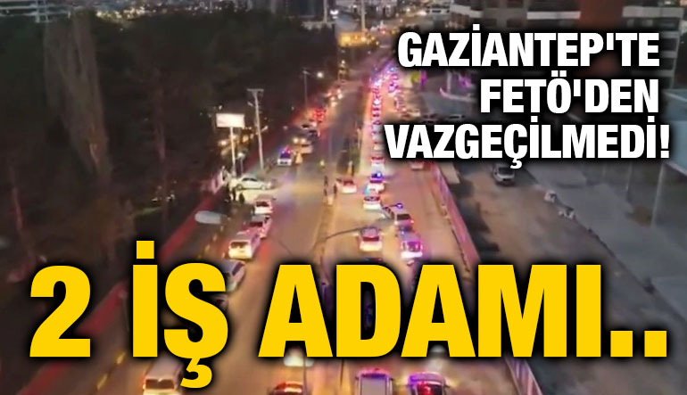 Gaziantep'te FETÖ Operasyonu: 50 Kişi Gözaltına Alındı, Sanayiciler de Arasında!
