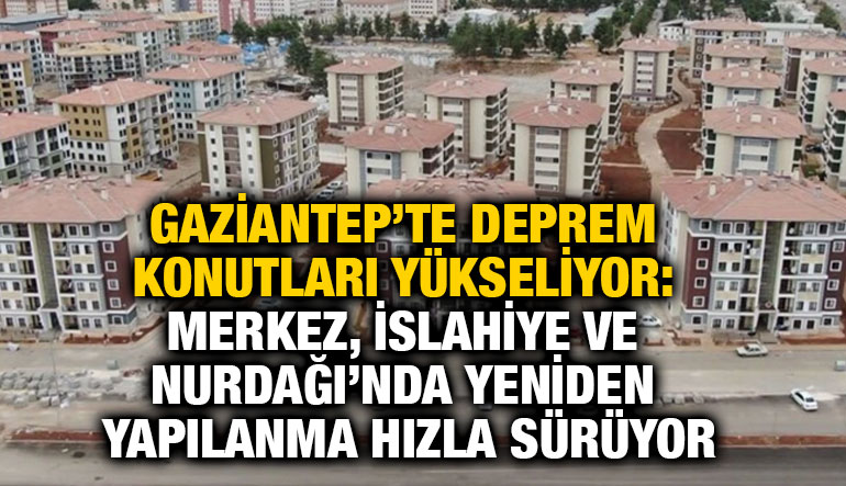 Gaziantep’te Deprem Konutları Yükseliyor: Merkez, İslahiye ve Nurdağı’nda Yeniden Yapılanma Hızla Sürüyor