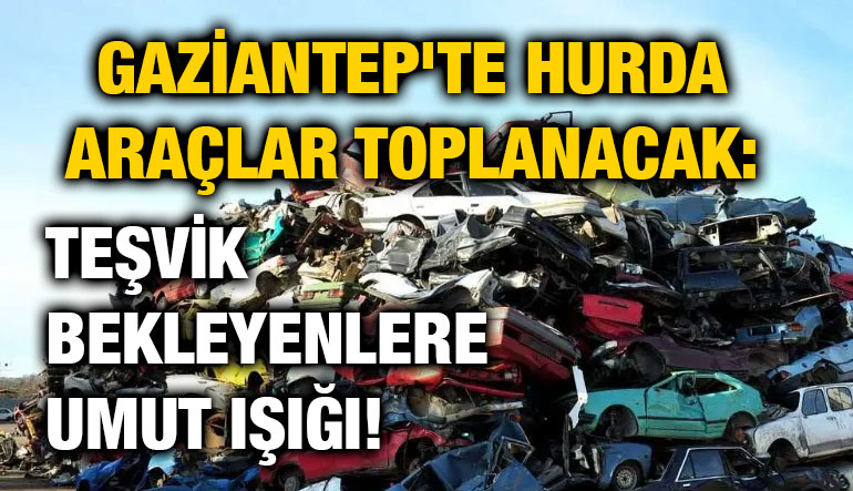 Gaziantep'te Hurda Araçlar Toplanacak: Teşvik Bekleyenlere Umut Işığı!