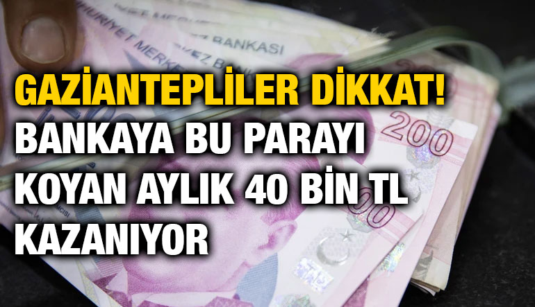 Gaziantepliler Dikkat! Bankaya Bu Parayı Koyan Aylık 40 Bin TL Kazanıyor
