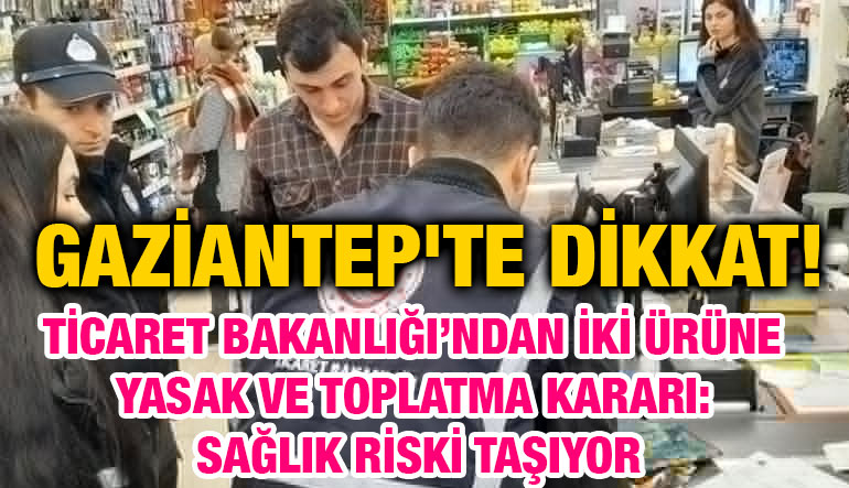 Gaziantep'te Dikkat! Ticaret Bakanlığı’ndan İki Ürüne Yasak ve Toplatma Kararı: Sağlık Riski Taşıyor