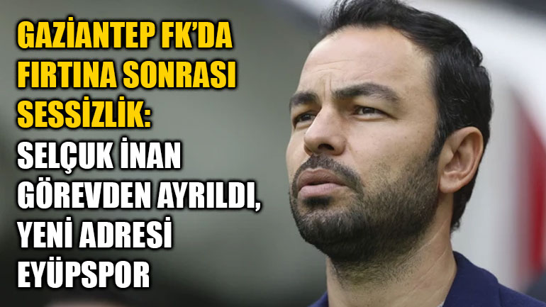 Gaziantep FK’da Fırtına Sonrası Sessizlik: Selçuk İnan Görevden Ayrıldı, Yeni Adresi Eyüpspor