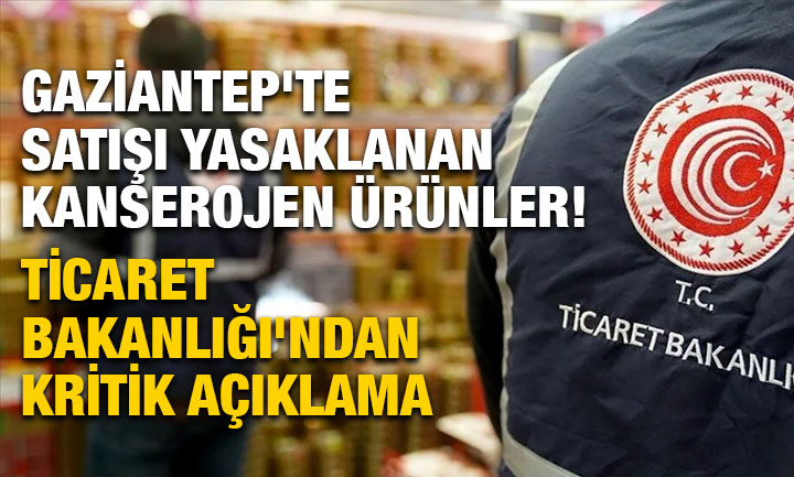 Gaziantep'te Satışı Yasaklanan Kanserojen Ürünler! Ticaret Bakanlığı'ndan Kritik Açıklama