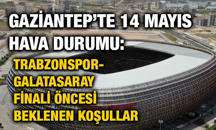 Gaziantep’te 14 Mayıs Hava Durumu: Trabzonspor-Galatasaray Finali Öncesi Beklenen Koşullar