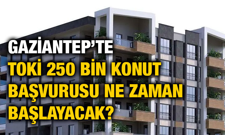 Gaziantep’te TOKİ 250 Bin Konut Başvurusu Ne Zaman Başlayacak?