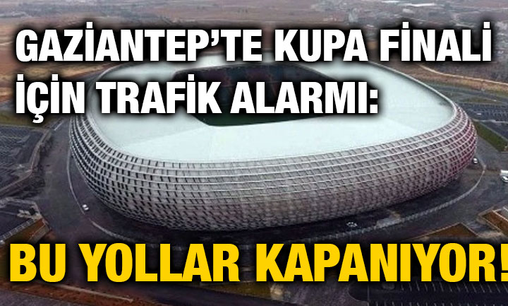 Gaziantep’te Kupa Finali İçin Trafik Alarmı: Bu Yollar Kapanıyor!