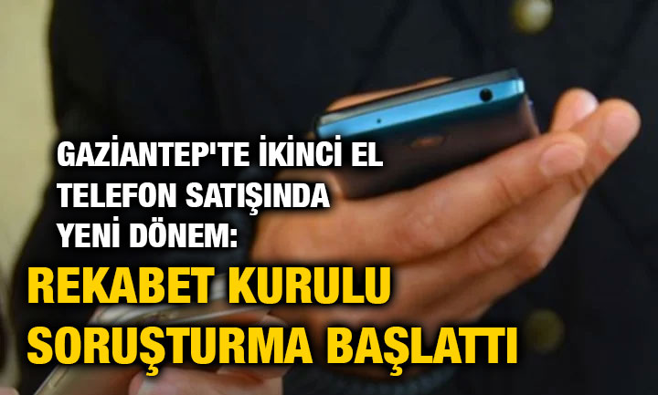 Gaziantep'te İkinci El Telefon Satışında Yeni Dönem: Rekabet Kurulu Soruşturma Başlattı